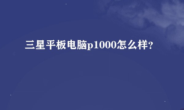 三星平板电脑p1000怎么样？
