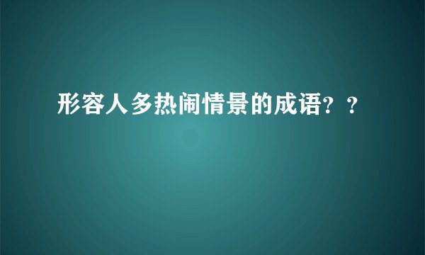 形容人多热闹情景的成语？？