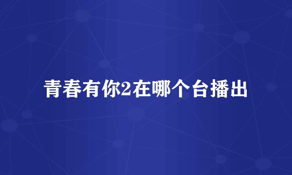 青春有你2在哪个台播出