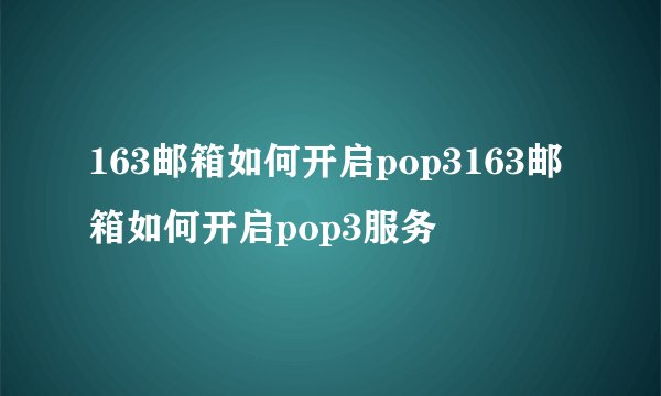 163邮箱如何开启pop3163邮箱如何开启pop3服务