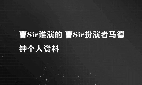 曹Sir谁演的 曹Sir扮演者马德钟个人资料