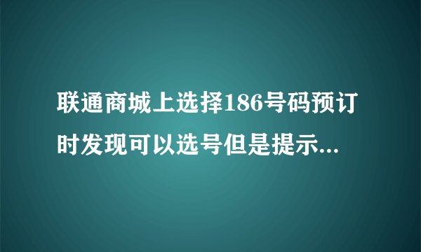 联通商城上选择186号码预订时发现可以选号但是提示“已预订”该怎么办？