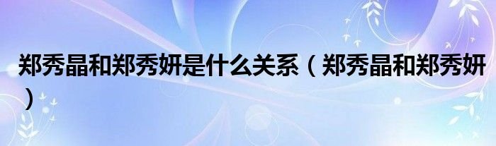 郑秀晶和郑秀妍是什么关系郑秀晶和郑秀妍