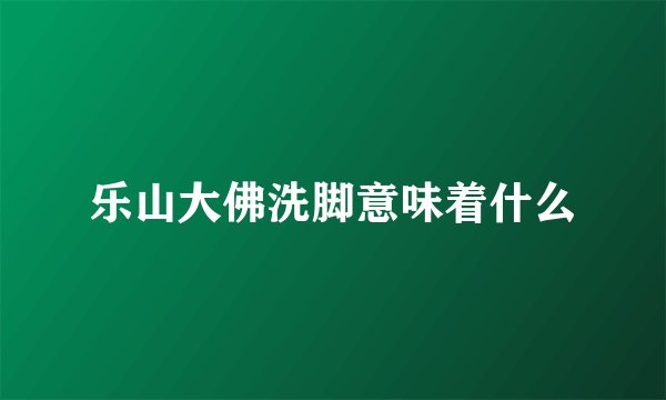 乐山大佛洗脚意味着什么
