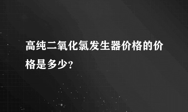 高纯二氧化氯发生器价格的价格是多少？