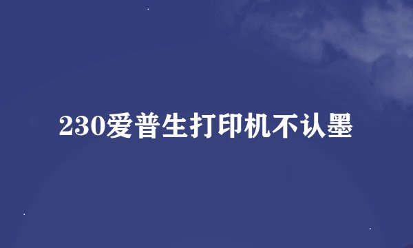 230爱普生打印机不认墨