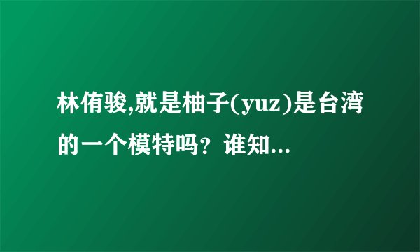 林侑骏,就是柚子(yuz)是台湾的一个模特吗？谁知道详细资料啊，麻烦说说