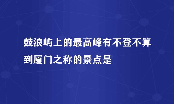 鼓浪屿上的最高峰有不登不算到厦门之称的景点是