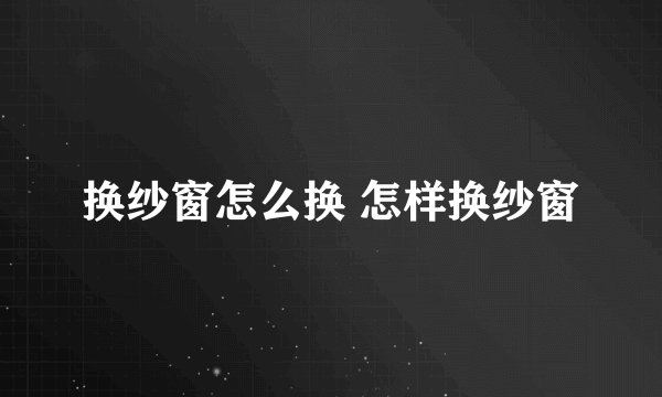 换纱窗怎么换 怎样换纱窗