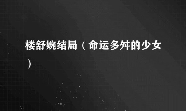 楼舒婉结局（命运多舛的少女）