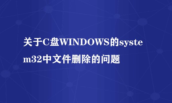 关于C盘WINDOWS的system32中文件删除的问题
