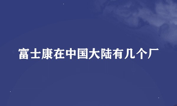 富士康在中国大陆有几个厂