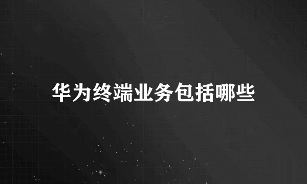 华为终端业务包括哪些