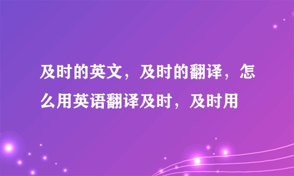 及时的英文，及时的翻译，怎么用英语翻译及时，及时用