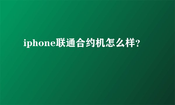 iphone联通合约机怎么样？