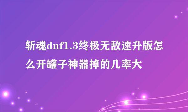 斩魂dnf1.3终极无敌速升版怎么开罐子神器掉的几率大