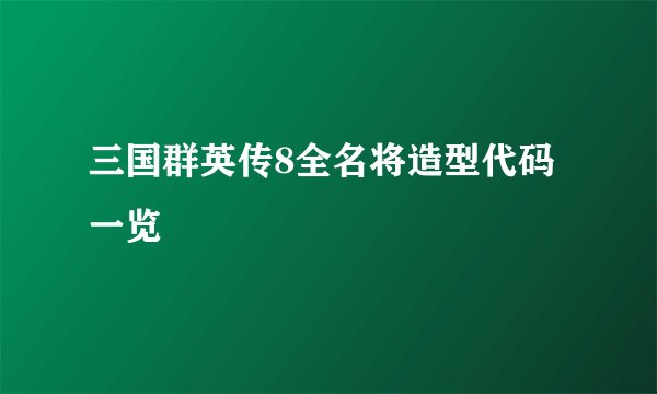 三国群英传8全名将造型代码一览
