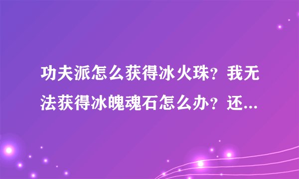 功夫派怎么获得冰火珠？我无法获得冰魄魂石怎么办？还缺少水龙珠和火龙珠！