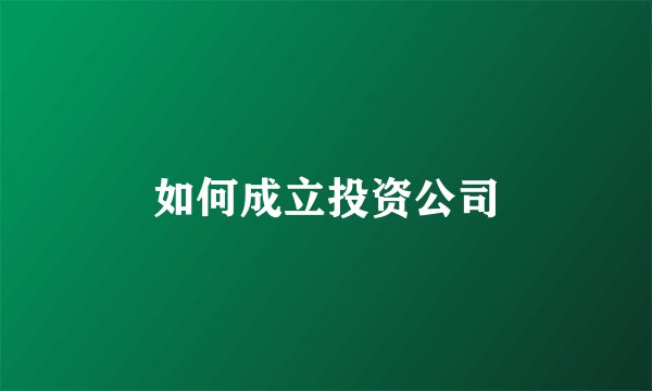如何成立投资公司