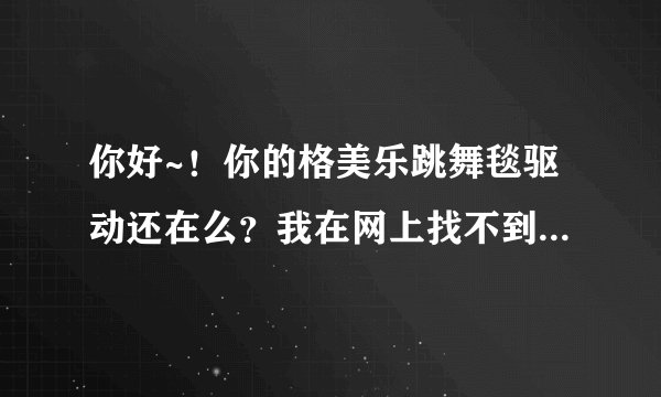 你好~！你的格美乐跳舞毯驱动还在么？我在网上找不到下载的，我的光盘也坏掉了，能传给我一下么？无限感激