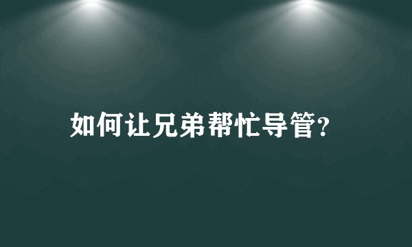 如何让兄弟帮忙导管？