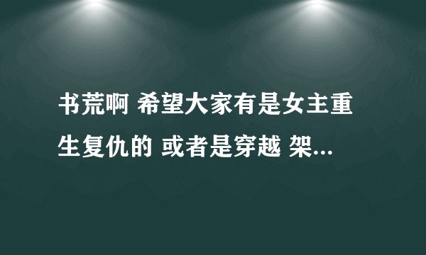 书荒啊 希望大家有是女主重生复仇的 或者是穿越 架空啊 这类的小说