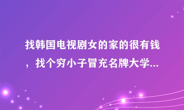 找韩国电视剧女的家的很有钱，找个穷小子冒充名牌大学的有钱人