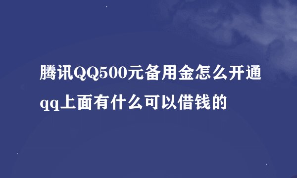 腾讯QQ500元备用金怎么开通qq上面有什么可以借钱的