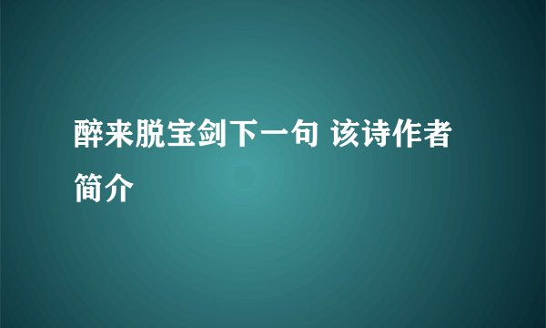 醉来脱宝剑下一句 该诗作者简介