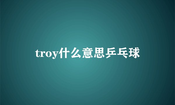 troy什么意思乒乓球