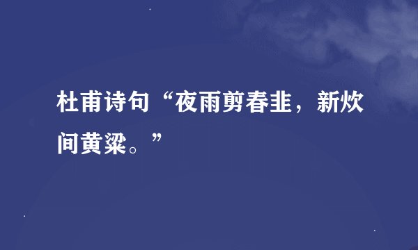 杜甫诗句“夜雨剪春韭，新炊间黄粱。”
