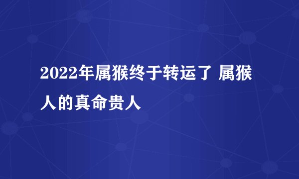 2022年属猴终于转运了 属猴人的真命贵人