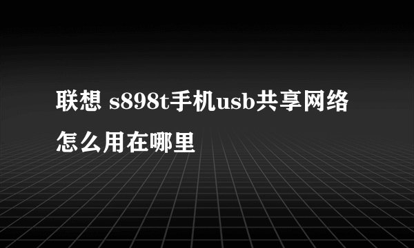 联想 s898t手机usb共享网络怎么用在哪里
