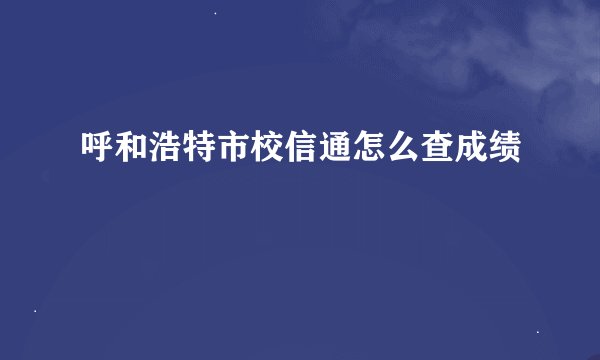 呼和浩特市校信通怎么查成绩