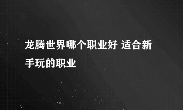 龙腾世界哪个职业好 适合新手玩的职业
