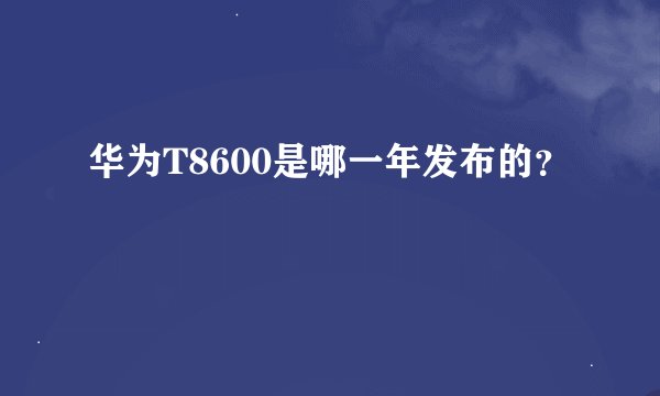 华为T8600是哪一年发布的？