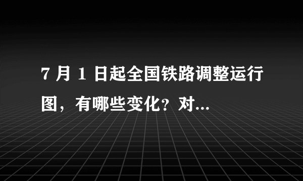 7 月 1 日起全国铁路调整运行图，有哪些变化？对出行带来哪些影响？
