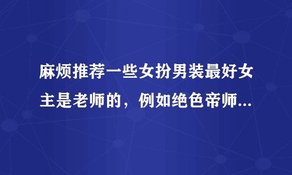 麻烦推荐一些女扮男装最好女主是老师的，例如绝色帝师红颜，师兄个个都好坏，朕本红妆，天是红尘岸，轻薄