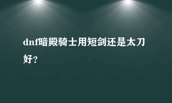 dnf暗殿骑士用短剑还是太刀好？