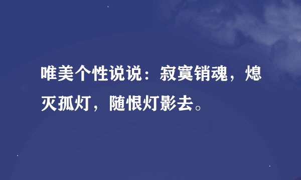 唯美个性说说：寂寞销魂，熄灭孤灯，随恨灯影去。