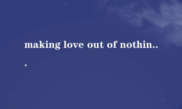 making love out of nothing at all求专业翻译 网上翻译成“让爱一切成空” 总觉得有些怪异
