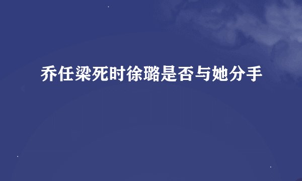 乔任梁死时徐璐是否与她分手