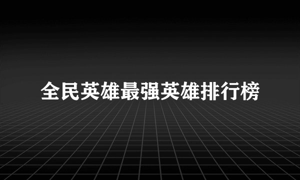 全民英雄最强英雄排行榜