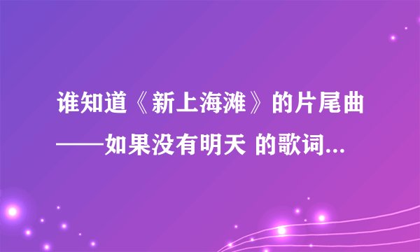 谁知道《新上海滩》的片尾曲——如果没有明天 的歌词是什么？（是黄晓明和孙俪版本的）