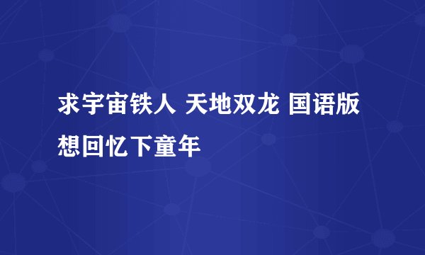求宇宙铁人 天地双龙 国语版 想回忆下童年