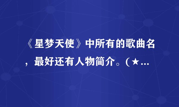 《星梦天使》中所有的歌曲名，最好还有人物简介。(★梦天使）