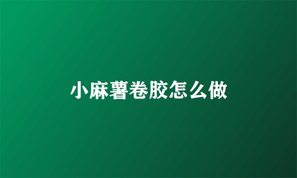 小麻薯卷胶怎么做