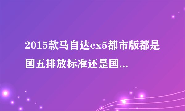 2015款马自达cx5都市版都是国五排放标准还是国五国四都有