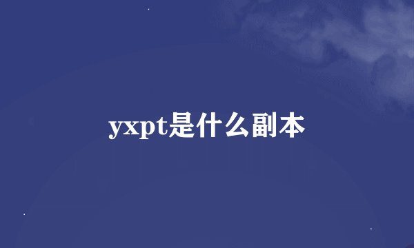 yxpt是什么副本