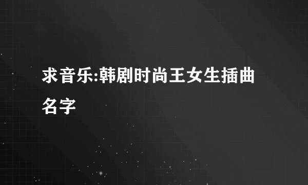 求音乐:韩剧时尚王女生插曲名字